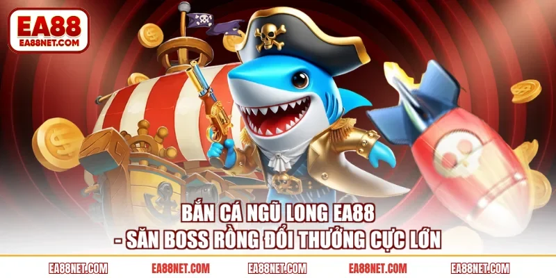 Bắn Cá Ngũ Long EA88 - Săn Boss Rồng Đổi Thưởng Cực Lớn