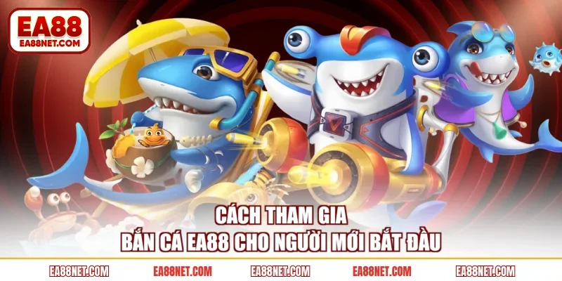 Cách tham gia bắn cá EA88 cho người mới bắt đầu