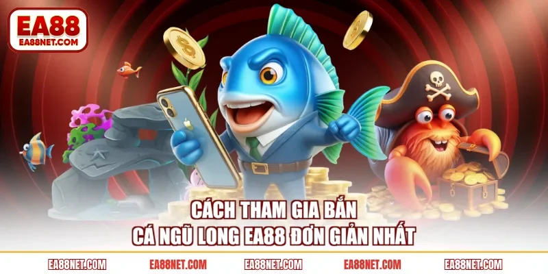 Cách tham gia bắn cá Ngũ Long EA88 đơn giản nhất